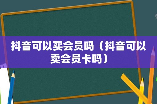 抖音可以买会员吗（抖音可以卖会员卡吗）