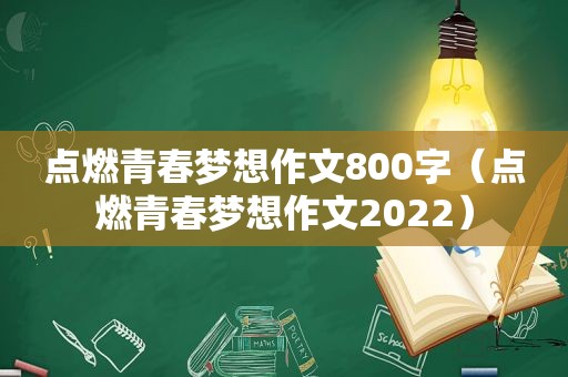 点燃青春梦想作文800字（点燃青春梦想作文2022）