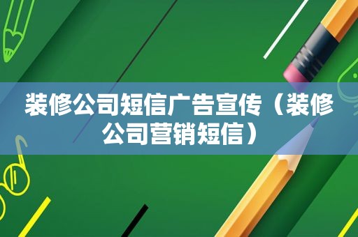 装修公司短信广告宣传（装修公司营销短信）