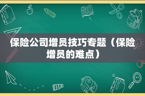 保险公司增员技巧专题（保险增员的难点）