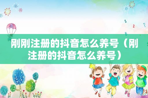 刚刚注册的抖音怎么养号（刚注册的抖音怎么养号）