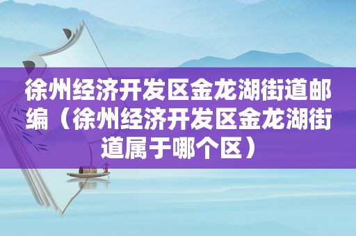 徐州经济开发区金龙湖街道邮编（徐州经济开发区金龙湖街道属于哪个区）