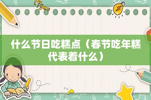 什么节日吃糕点（春节吃年糕代表着什么）