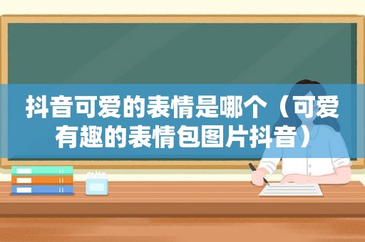 抖音可爱的表情是哪个（可爱有趣的表情包图片抖音）