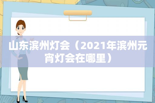 山东滨州灯会（2021年滨州元宵灯会在哪里）