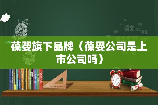 葆婴旗下品牌（葆婴公司是上市公司吗）