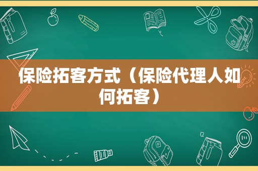 保险拓客方式（保险代理人如何拓客）