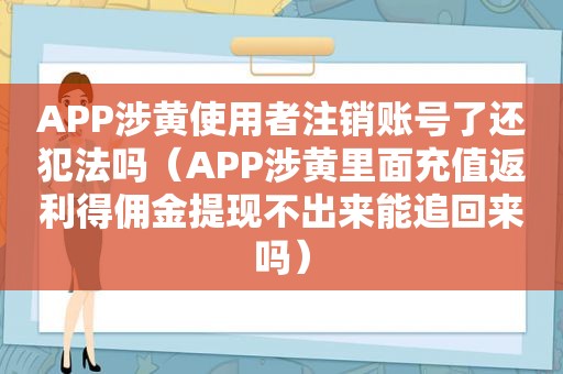 APP涉黄使用者注销账号了还犯法吗（APP涉黄里面充值返利得佣金提现不出来能追回来吗）