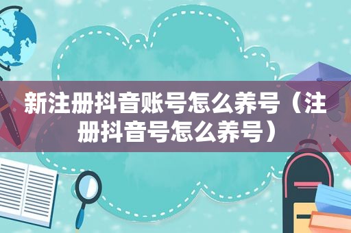 新注册抖音账号怎么养号（注册抖音号怎么养号）