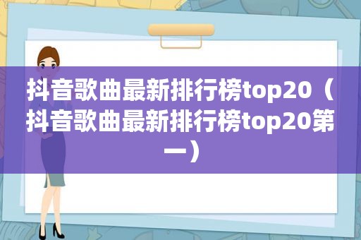 抖音歌曲最新排行榜top20（抖音歌曲最新排行榜top20第一）