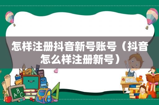 怎样注册抖音新号账号（抖音怎么样注册新号）