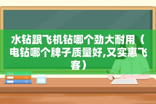 水钻跟飞机钻哪个劲大耐用（电钻哪个牌子质量好,又实惠飞客）