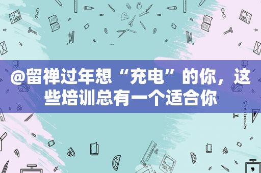 @留禅过年想“充电”的你，这些培训总有一个适合你