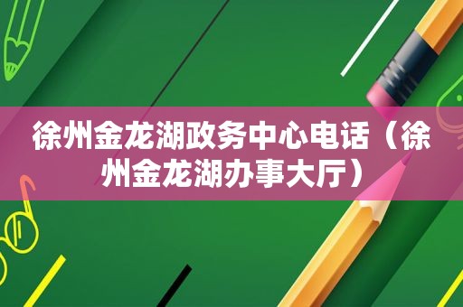 徐州金龙湖政务中心电话（徐州金龙湖办事大厅）