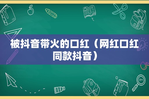 被抖音带火的口红（网红口红同款抖音）