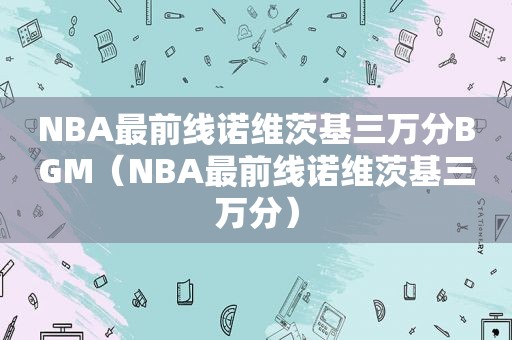 NBA最前线诺维茨基三万分BGM（NBA最前线诺维茨基三万分）