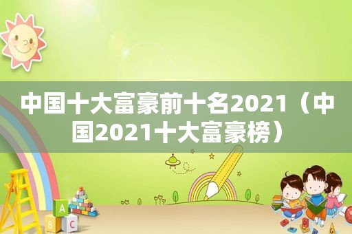 中国十大富豪前十名2021（中国2021十大富豪榜）