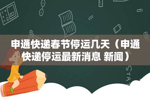 申通快递春节停运几天（申通快递停运最新消息 新闻）