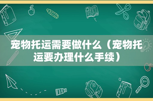 宠物托运需要做什么（宠物托运要办理什么手续）