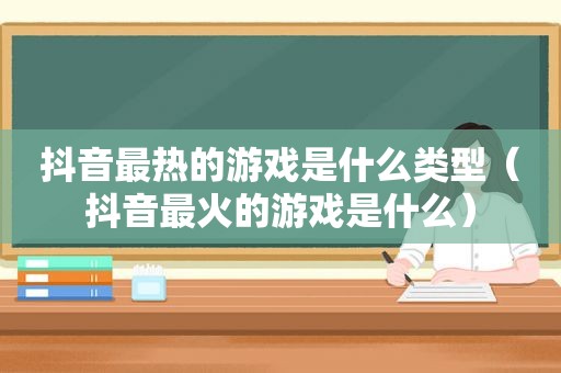 抖音最热的游戏是什么类型（抖音最火的游戏是什么）