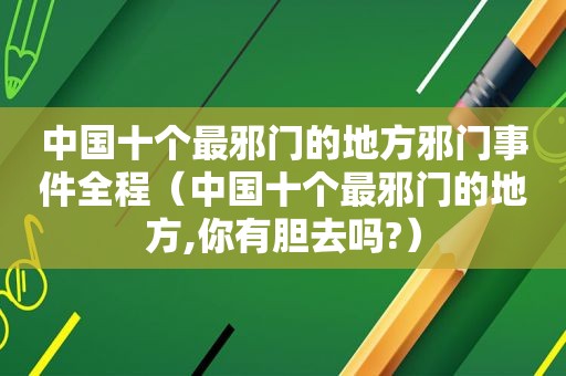 中国十个最邪门的地方邪门事件全程（中国十个最邪门的地方,你有胆去吗?）