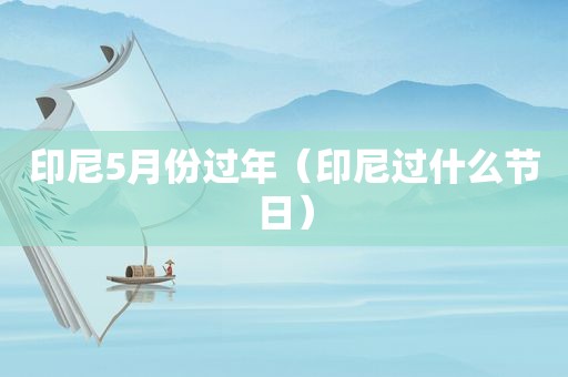 印尼5月份过年（印尼过什么节日）