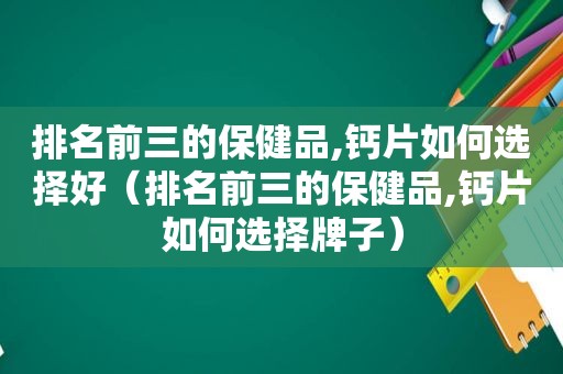 排名前三的保健品,钙片如何选择好（排名前三的保健品,钙片如何选择牌子）