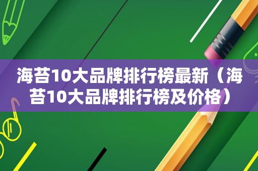 海苔10大品牌排行榜最新（海苔10大品牌排行榜及价格）