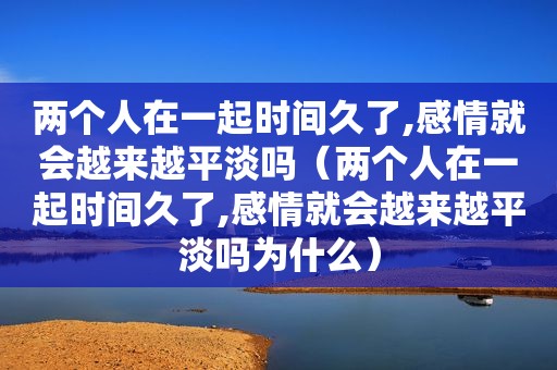 两个人在一起时间久了,感情就会越来越平淡吗（两个人在一起时间久了,感情就会越来越平淡吗为什么）