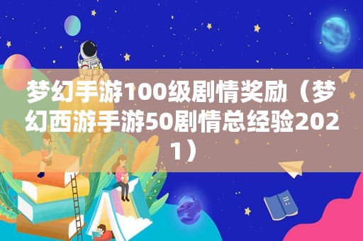 梦幻手游100级剧情奖励（梦幻西游手游50剧情总经验2021）