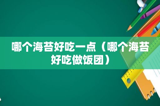 哪个海苔好吃一点（哪个海苔好吃做饭团）