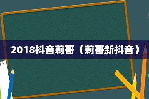 2018抖音莉哥（莉哥新抖音）