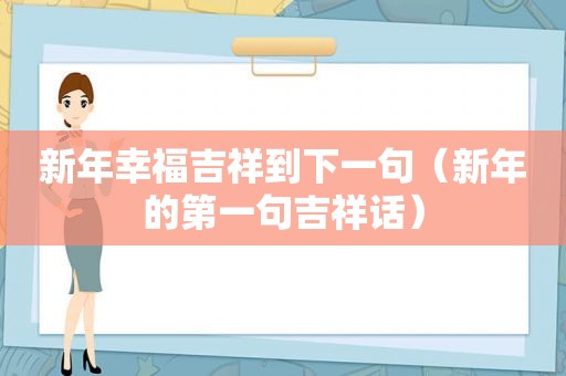 新年幸福吉祥到下一句（新年的第一句吉祥话）