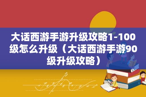 大话西游手游升级攻略1-100级怎么升级（大话西游手游90级升级攻略）