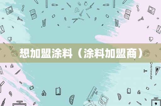 想加盟涂料（涂料加盟商）