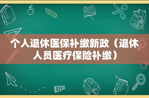 个人退休医保补缴新政（退休人员医疗保险补缴）