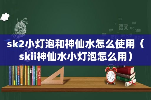 sk2小灯泡和神仙水怎么使用（skii神仙水小灯泡怎么用）