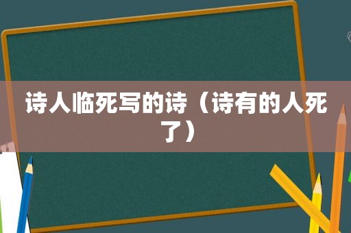 诗人临死写的诗（诗有的人死了）