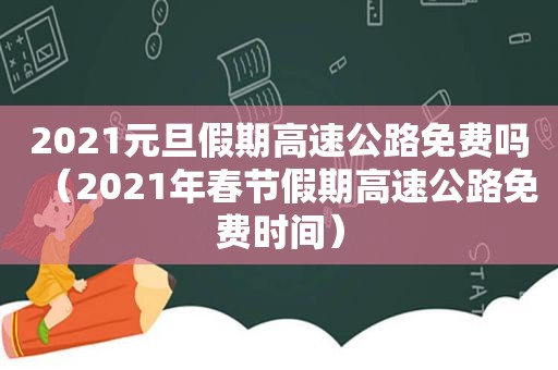 2021元旦假期高速公路免费吗（2021年春节假期高速公路免费时间）