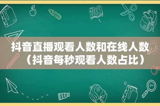 抖音直播观看人数和在线人数（抖音每秒观看人数占比）