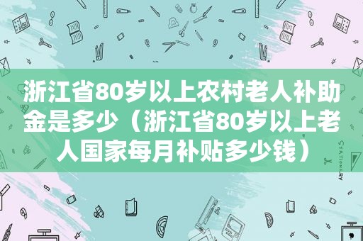 浙江省80岁以上农村老人补助金是多少（浙江省80岁以上老人国家每月补贴多少钱）