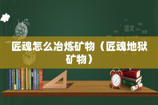 匠魂怎么冶炼矿物（匠魂地狱矿物）