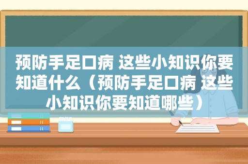 预防手足口病 这些小知识你要知道什么（预防手足口病 这些小知识你要知道哪些）