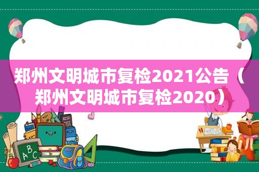 郑州文明城市复检2021公告（郑州文明城市复检2020）