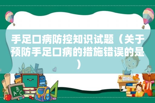 手足口病防控知识试题（关于预防手足口病的措施错误的是）