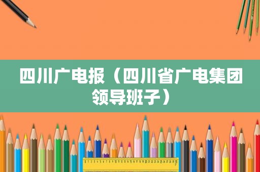 四川广电报（四川省广电集团领导班子）