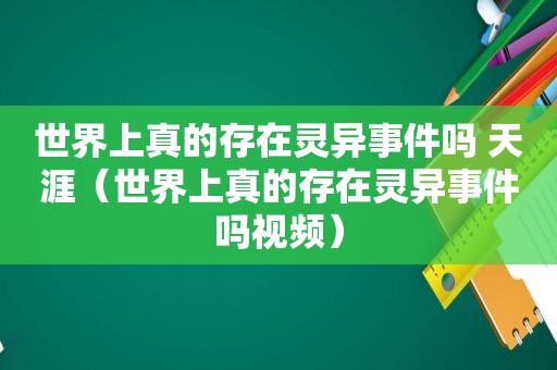 世界上真的存在灵异事件吗 天涯（世界上真的存在灵异事件吗视频）