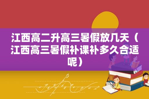 江西高二升高三暑假放几天（江西高三暑假补课补多久合适呢）