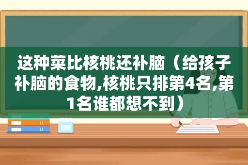 这种菜比核桃还补脑（给孩子补脑的食物,核桃只排第4名,第1名谁都想不到）