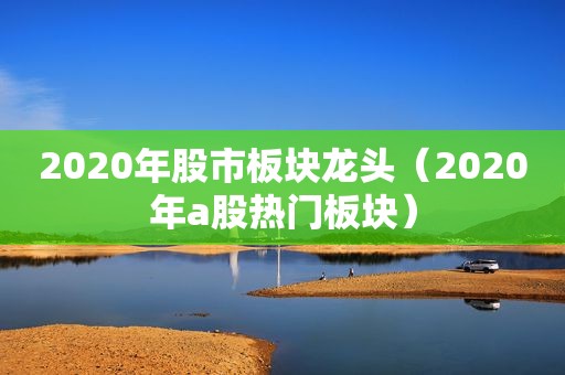 2020年股市板块龙头（2020年a股热门板块）